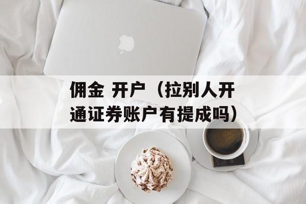 佣金 开户（拉别人开通证券账户有提成吗）