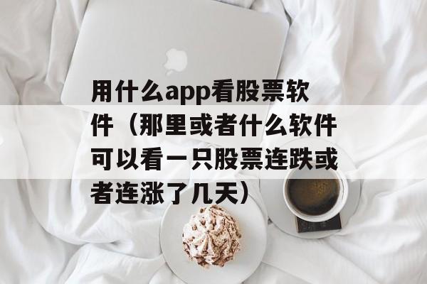 用什么app看股票软件（那里或者什么软件可以看一只股票连跌或者连涨了几天）