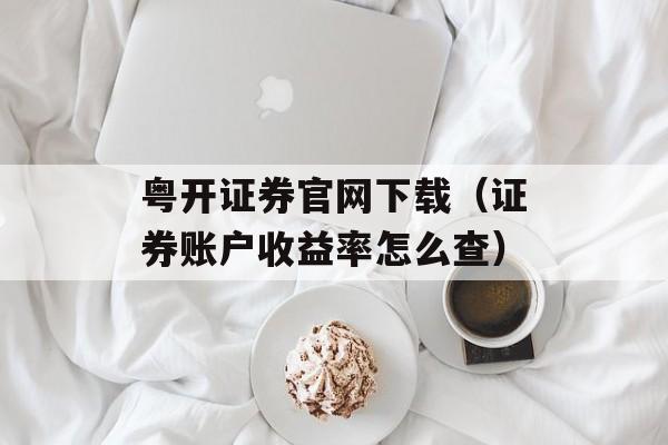 粤开证券官网下载（证券账户收益率怎么查）