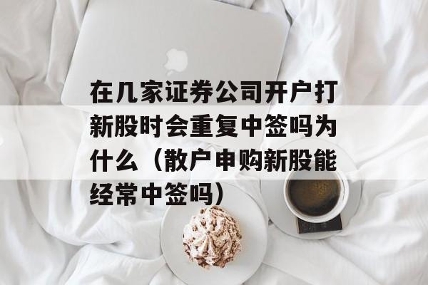 在几家证券公司开户打新股时会重复中签吗为什么（散户申购新股能经常中签吗）