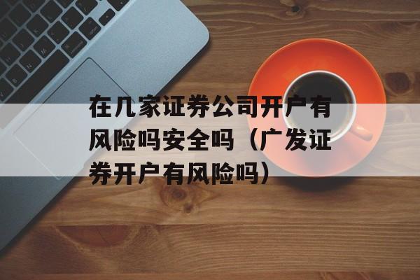 在几家证券公司开户有风险吗安全吗（广发证券开户有风险吗）