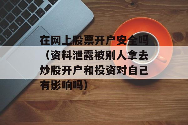 在网上股票开户安全吗（资料泄露被别人拿去炒股开户和投资对自己有影响吗）