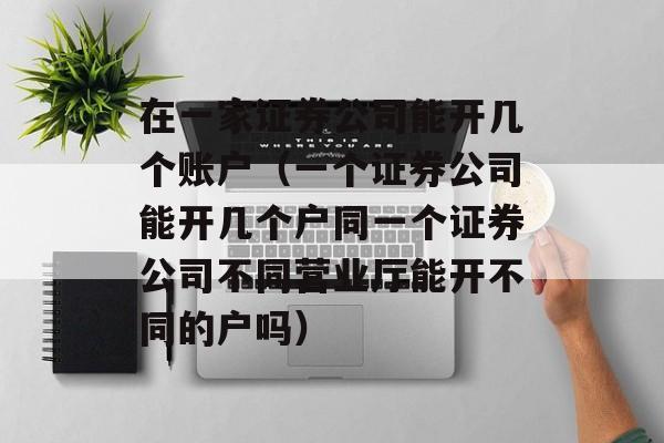 在一家证券公司能开几个账户（一个证券公司能开几个户同一个证券公司不同营业厅能开不同的户吗）