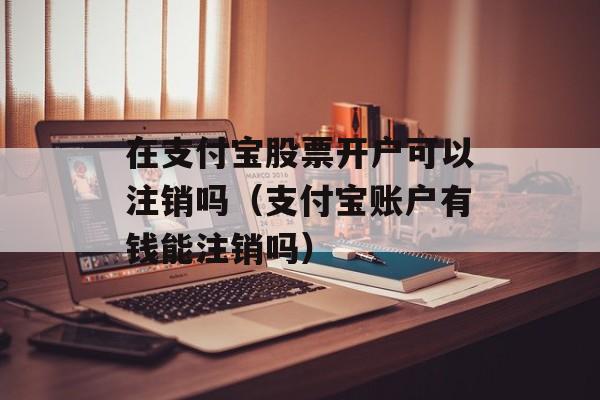 在支付宝股票开户可以注销吗（支付宝账户有钱能注销吗）