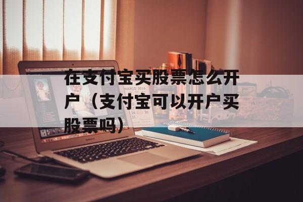 在支付宝买股票怎么开户（支付宝可以开户买股票吗）