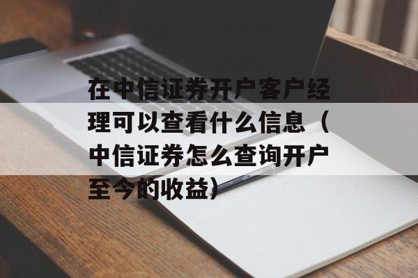 在中信证券开户客户经理可以查看什么信息（中信证券怎么查询开户至今的收益）