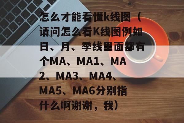 怎么才能看懂k线图（请问怎么看K线图例如日	、月、季线里面都有个MA、MA1	、MA2、MA3、MA4	、MA5、MA6分别指什么啊谢谢，我）