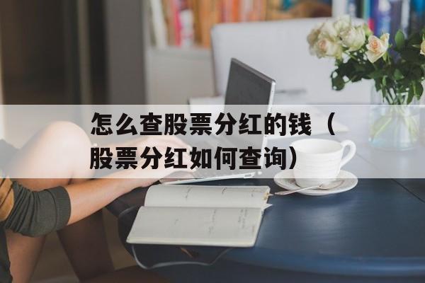 怎么查股票分红的钱（股票分红如何查询）