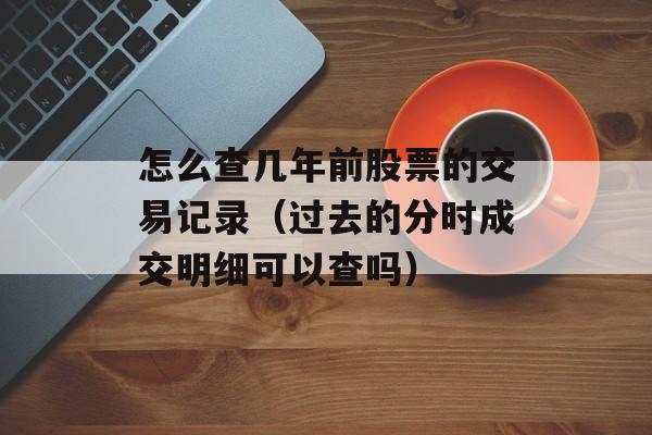 怎么查几年前股票的交易记录（过去的分时成交明细可以查吗）