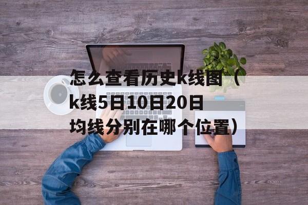 怎么查看历史k线图（k线5日10日20日均线分别在哪个位置）