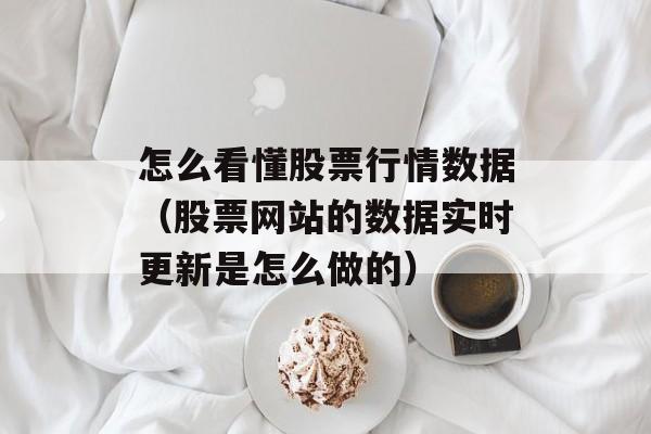 怎么看懂股票行情数据（股票网站的数据实时更新是怎么做的）