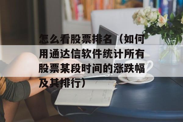 怎么看股票排名（如何用通达信软件统计所有股票某段时间的涨跌幅及其排行）