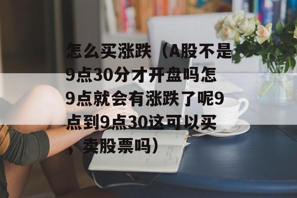 怎么买涨跌（A股不是9点30分才开盘吗怎9点就会有涨跌了呢9点到9点30这可以买	，卖股票吗）