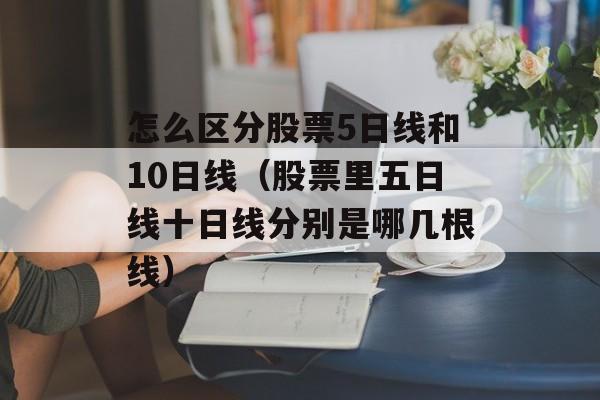 怎么区分股票5日线和10日线（股票里五日线十日线分别是哪几根线）