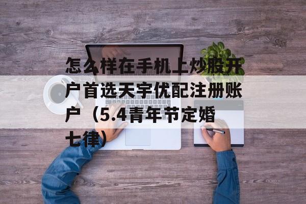 怎么样在手机上炒股开户首选天宇优配注册账户（5.4青年节定婚七律）