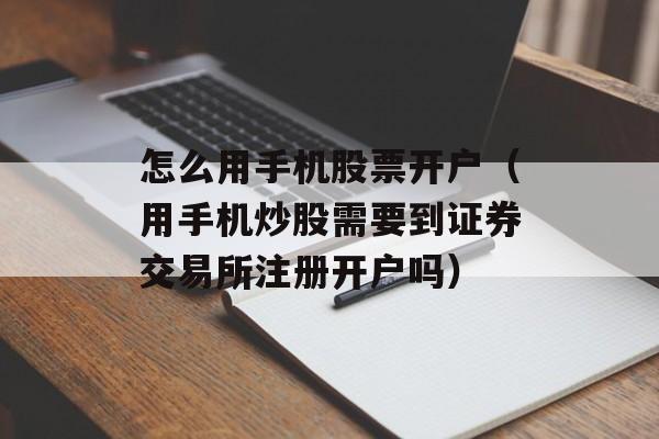 怎么用手机股票开户（用手机炒股需要到证券交易所注册开户吗）