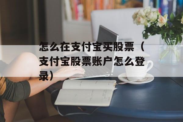 怎么在支付宝买股票（支付宝股票账户怎么登录）