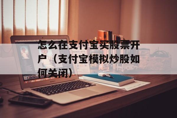 怎么在支付宝买股票开户（支付宝模拟炒股如何关闭）