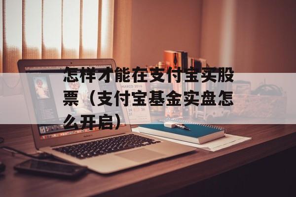 怎样才能在支付宝买股票（支付宝基金实盘怎么开启）