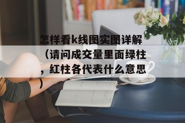 怎样看k线图实图详解（请问成交量里面绿柱	，红柱各代表什么意思）