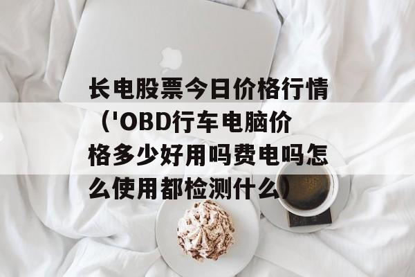 长电股票今日价格行情（'OBD行车电脑价格多少好用吗费电吗怎么使用都检测什么）