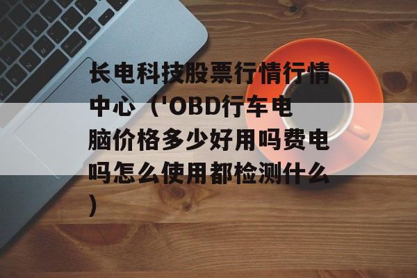 长电科技股票行情行情中心（'OBD行车电脑价格多少好用吗费电吗怎么使用都检测什么）