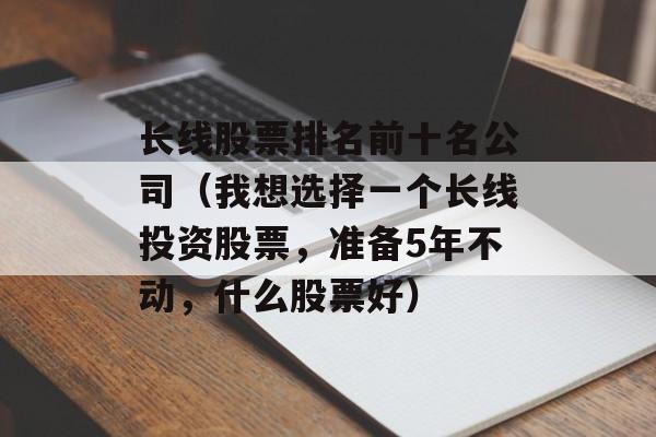 长线股票排名前十名公司（我想选择一个长线投资股票，准备5年不动，什么股票好）