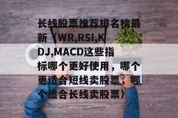 长线股票推荐排名榜最新（WR,RSI,KDJ,MACD这些指标哪个更好使用，哪个更适合短线卖股票，哪个适合长线卖股票）