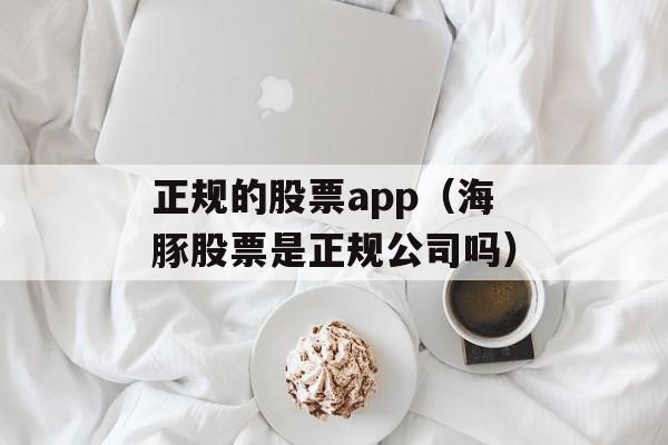 正规的股票app（海豚股票是正规公司吗）