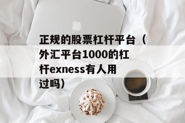 正规的股票杠杆平台（外汇平台1000的杠杆exness有人用过吗）