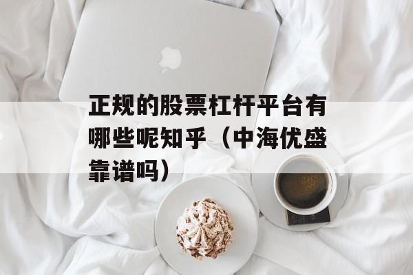 正规的股票杠杆平台有哪些呢知乎（中海优盛靠谱吗）