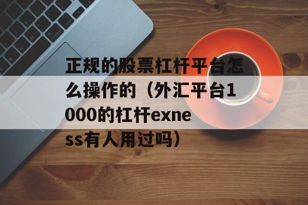 正规的股票杠杆平台怎么操作的（外汇平台1000的杠杆exness有人用过吗）