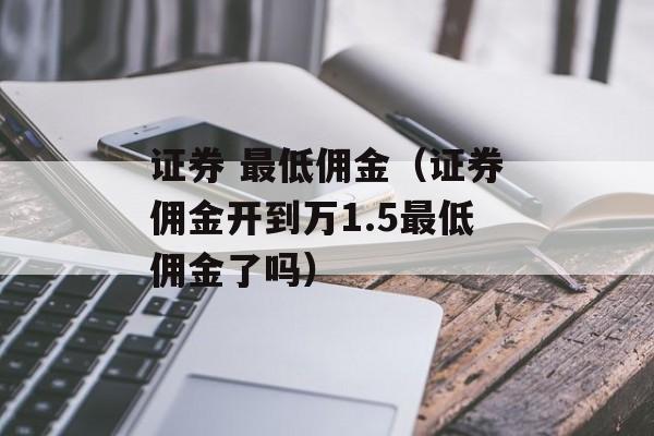 证券 最低佣金（证券佣金开到万1.5最低佣金了吗）