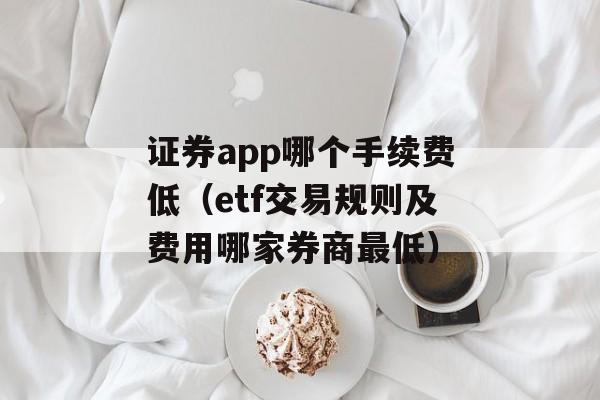 证券app哪个手续费低（etf交易规则及费用哪家券商最低）