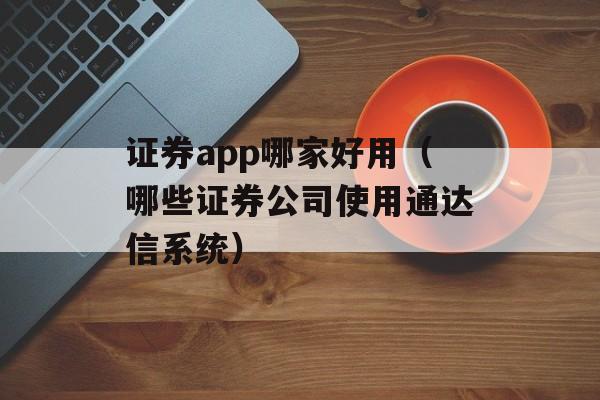 证券app哪家好用（哪些证券公司使用通达信系统）