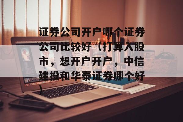 证券公司开户哪个证券公司比较好（打算入股市，想开户开户，中信建投和华泰证券哪个好）