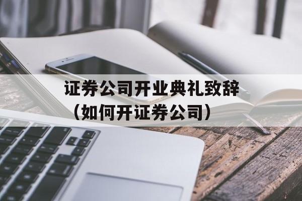 证券公司开业典礼致辞（如何开证券公司）