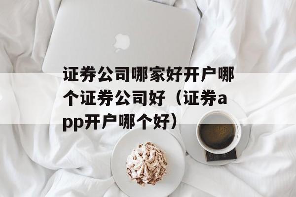 证券公司哪家好开户哪个证券公司好（证券app开户哪个好）