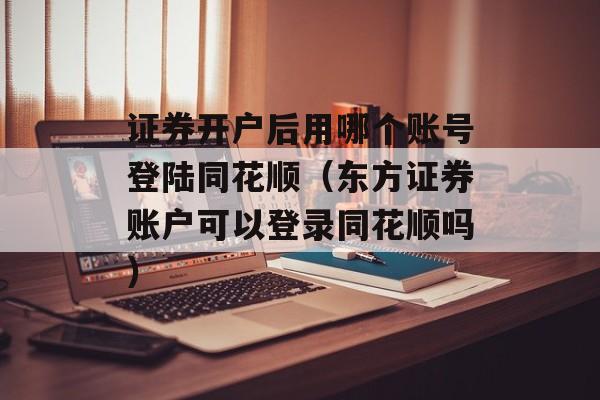 证券开户后用哪个账号登陆同花顺（东方证券账户可以登录同花顺吗）