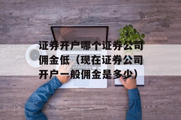 证券开户哪个证券公司佣金低（现在证券公司开户一般佣金是多少）