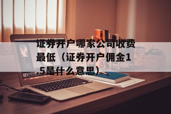 证券开户哪家公司收费最低（证券开户佣金1.5是什么意思）