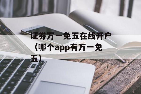 证券万一免五在线开户（哪个app有万一免五）