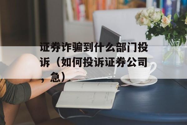 证券诈骗到什么部门投诉（如何投诉证券公司，急）