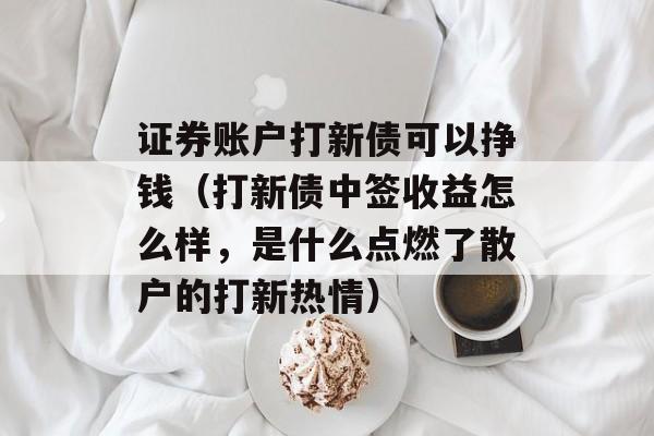 证券账户打新债可以挣钱（打新债中签收益怎么样，是什么点燃了散户的打新热情）