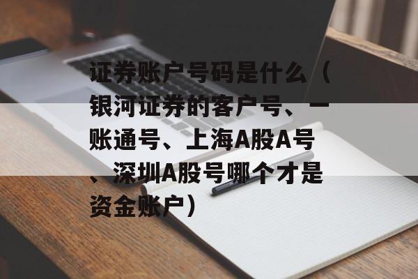 证券账户号码是什么（银河证券的客户号、一账通号、上海A股A号、深圳A股号哪个才是资金账户）