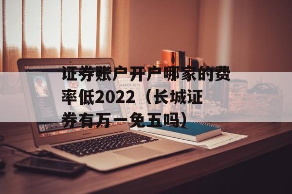 证券账户开户哪家的费率低2022（长城证券有万一免五吗）