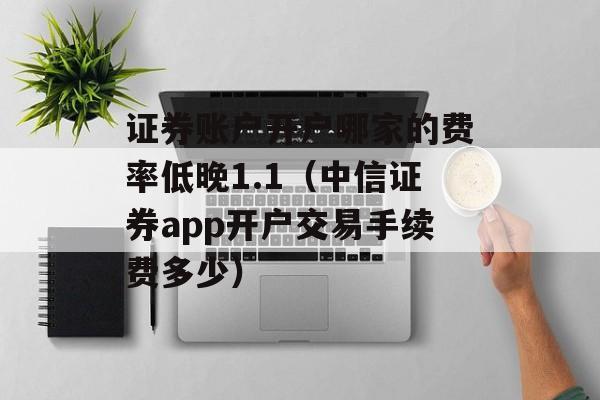 证券账户开户哪家的费率低晚1.1（中信证券app开户交易手续费多少）