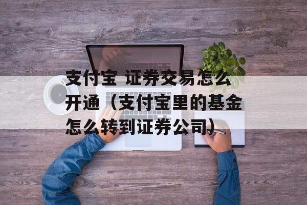 支付宝 证券交易怎么开通（支付宝里的基金怎么转到证券公司）