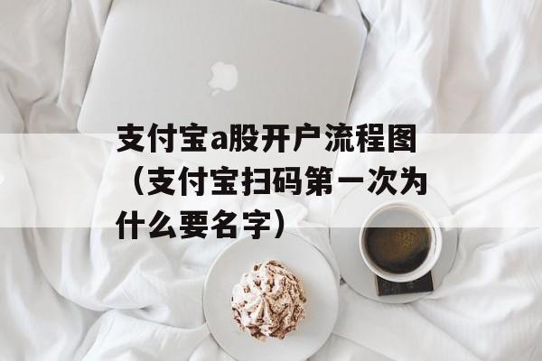 支付宝a股开户流程图（支付宝扫码第一次为什么要名字）