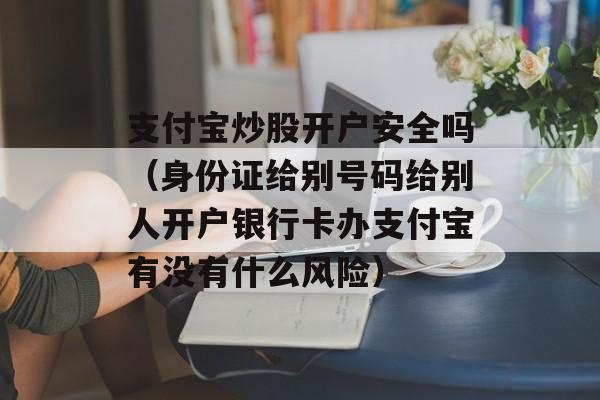 支付宝炒股开户安全吗（身份证给别号码给别人开户银行卡办支付宝有没有什么风险）